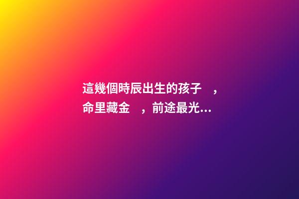 這幾個時辰出生的孩子，命里藏金，前途最光明！